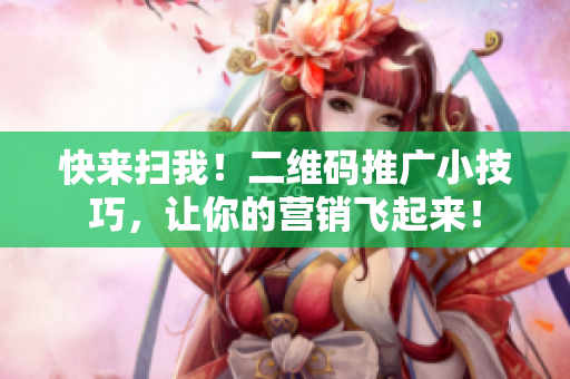 快来扫我！二维码推广小技巧，让你的营销飞起来！