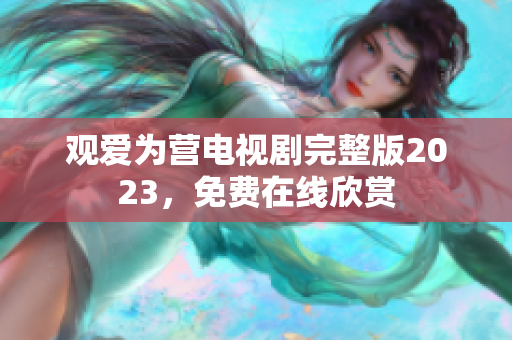 观爱为营电视剧完整版2023，免费在线欣赏