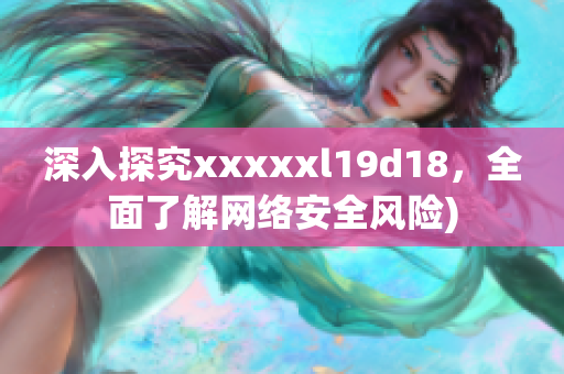深入探究xxxxxl19d18，全面了解网络安全风险)
