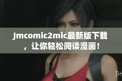 Jmcomic2mic最新版下载，让你轻松阅读漫画！