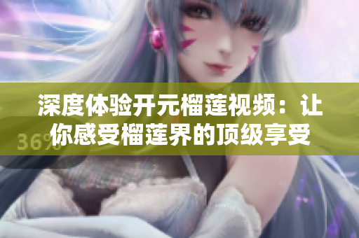 深度体验开元榴莲视频：让你感受榴莲界的顶级享受