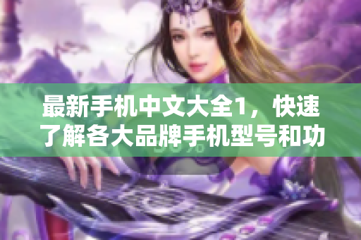 最新手机中文大全1，快速了解各大品牌手机型号和功能!