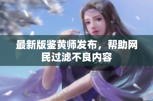 最新版鉴黄师发布，帮助网民过滤不良内容