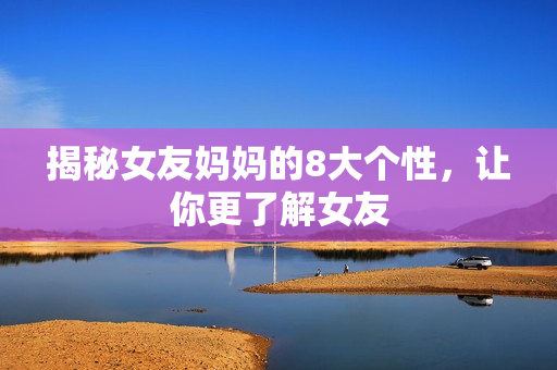揭秘女友妈妈的8大个性，让你更了解女友