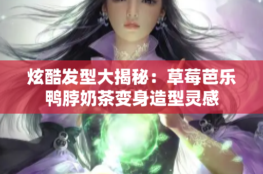 炫酷发型大揭秘：草莓芭乐鸭脖奶茶变身造型灵感
