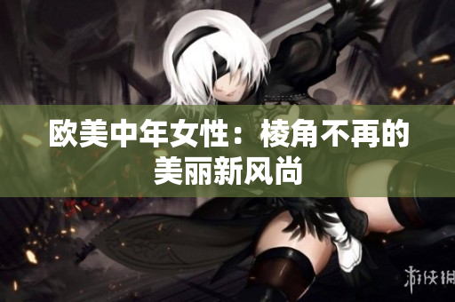 欧美中年女性：棱角不再的美丽新风尚