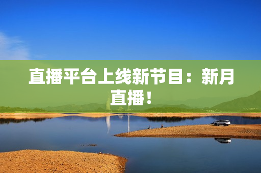 直播平台上线新节目：新月直播！