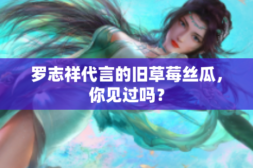 罗志祥代言的旧草莓丝瓜，你见过吗？