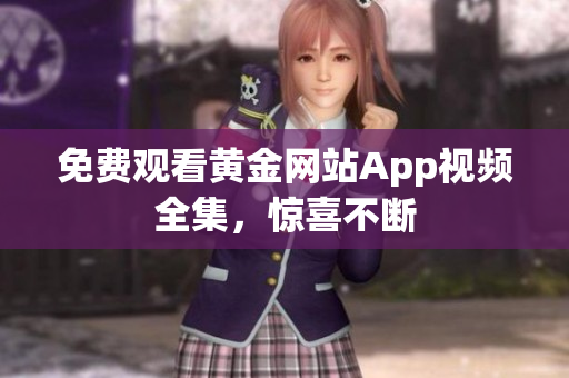 免费观看黄金网站App视频全集，惊喜不断