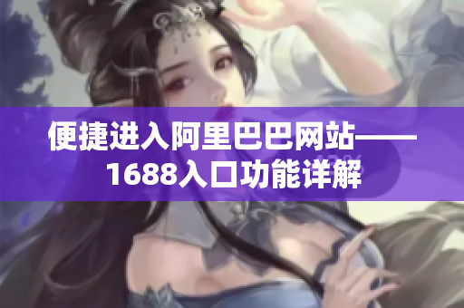 便捷进入阿里巴巴网站——1688入口功能详解