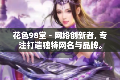 花色98堂 - 网络创新者, 专注打造独特网名与品牌。