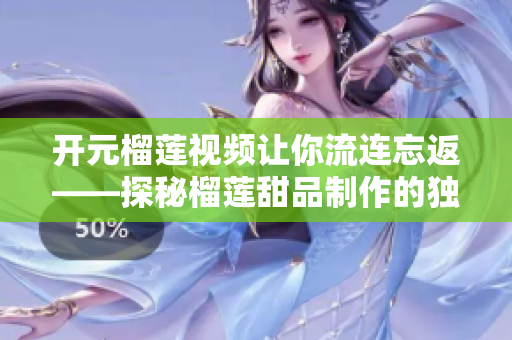 开元榴莲视频让你流连忘返——探秘榴莲甜品制作的独家视频