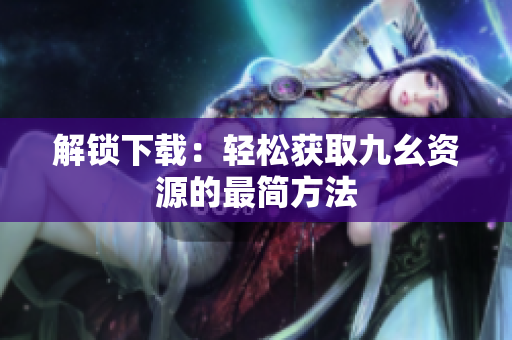 解锁下载：轻松获取九幺资源的最简方法