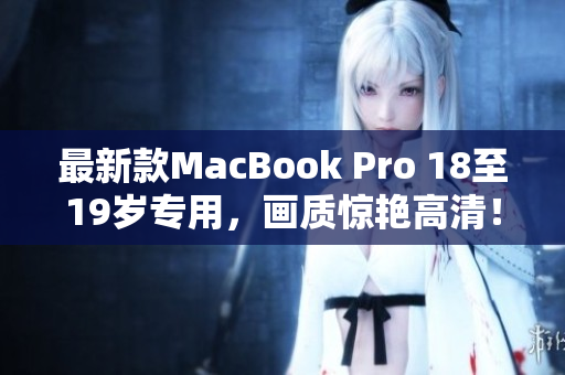 最新款MacBook Pro 18至19岁专用，画质惊艳高清！