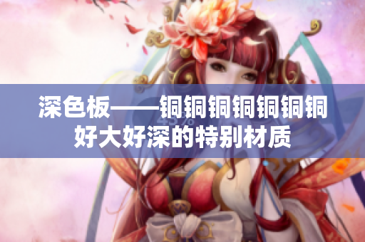 深色板——铜铜铜铜铜铜铜好大好深的特别材质