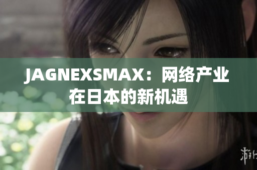 JAGNEXSMAX：网络产业在日本的新机遇