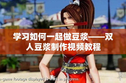 学习如何一起做豆浆——双人豆浆制作视频教程