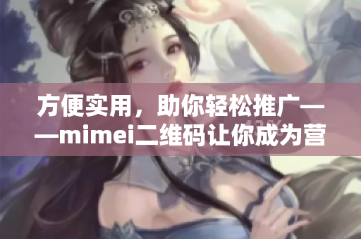 方便实用，助你轻松推广——mimei二维码让你成为营销高手