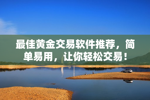 最佳黄金交易软件推荐，简单易用，让你轻松交易！