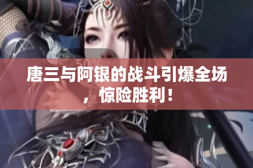 唐三与阿银的战斗引爆全场，惊险胜利！