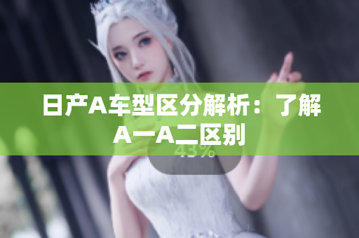 日产A车型区分解析：了解A一A二区别