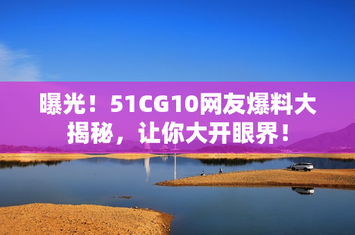 曝光！51CG10网友爆料大揭秘，让你大开眼界！