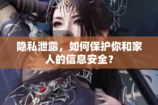 隐私泄露，如何保护你和家人的信息安全？