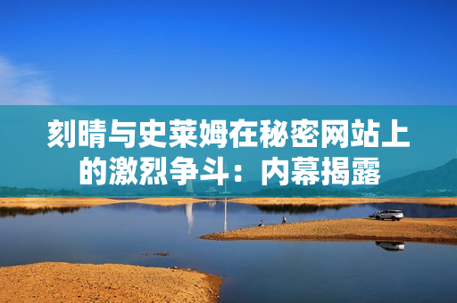 刻晴与史莱姆在秘密网站上的激烈争斗：内幕揭露
