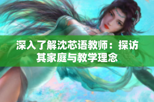 深入了解沈芯语教师：探访其家庭与教学理念