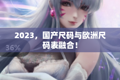2023，国产尺码与欧洲尺码表融合！