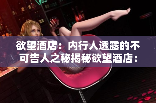 欲望酒店：内行人透露的不可告人之秘揭秘欲望酒店：内幕不可告人