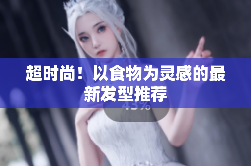 超时尚！以食物为灵感的最新发型推荐