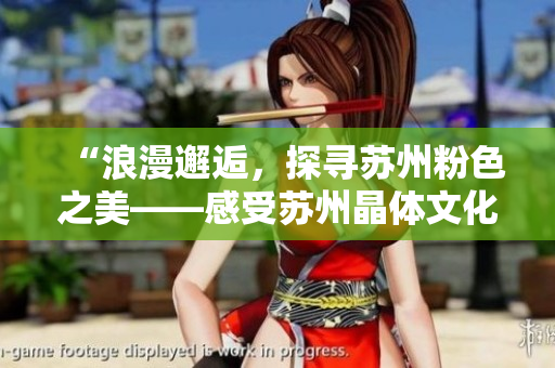 “浪漫邂逅，探寻苏州粉色之美——感受苏州晶体文化传承”