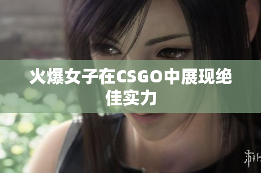 火爆女子在CSGO中展现绝佳实力