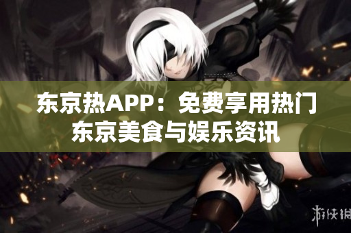 东京热APP：免费享用热门东京美食与娱乐资讯