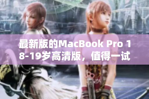 最新版的MacBook Pro 18-19岁高清版，值得一试！