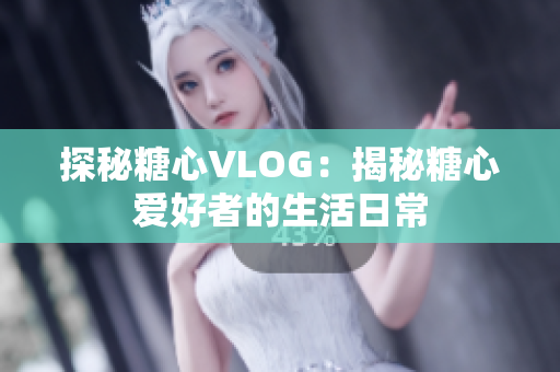 探秘糖心VLOG：揭秘糖心爱好者的生活日常