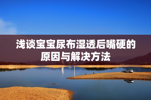 浅谈宝宝尿布湿透后嘴硬的原因与解决方法
