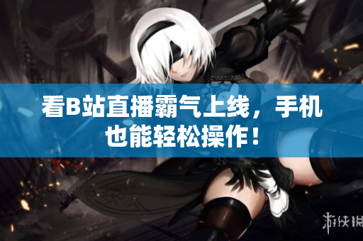 看B站直播霸气上线，手机也能轻松操作！