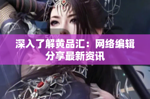 深入了解黄品汇：网络编辑分享最新资讯