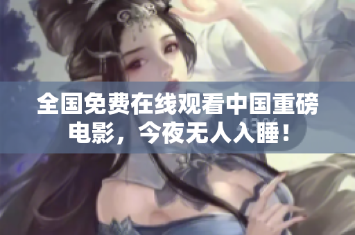 全国免费在线观看中国重磅电影，今夜无人入睡！