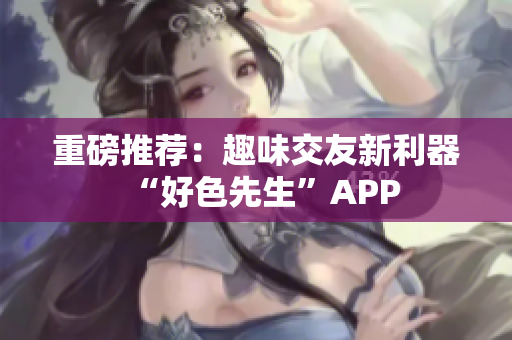 重磅推荐：趣味交友新利器“好色先生”APP
