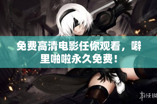 免费高清电影任你观看，噼里啪啦永久免费！