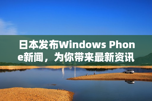 日本发布Windows Phone新闻，为你带来最新资讯