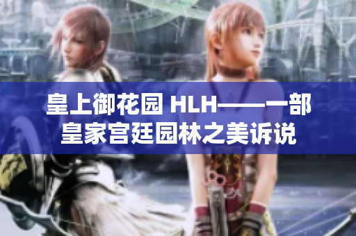皇上御花园 HLH——一部皇家宫廷园林之美诉说