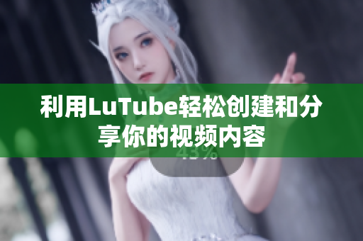 利用LuTube轻松创建和分享你的视频内容