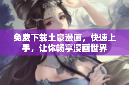 免费下载土豪漫画，快速上手，让你畅享漫画世界