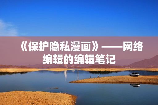 《保护隐私漫画》——网络编辑的编辑笔记