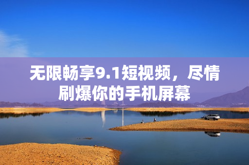 无限畅享9.1短视频，尽情刷爆你的手机屏幕