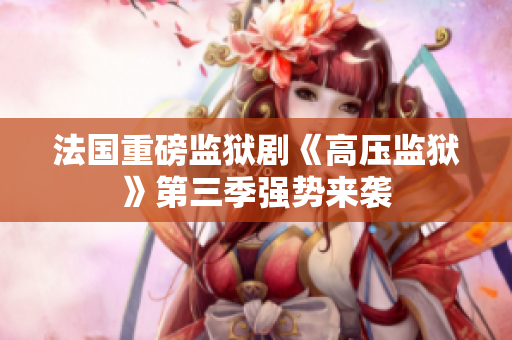 法国重磅监狱剧《高压监狱》第三季强势来袭